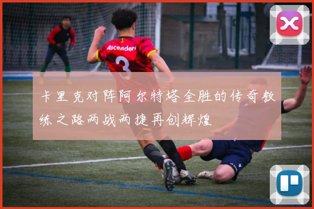 卡里克对阵阿尔特塔全胜的传奇教练之路两战两捷再创辉煌