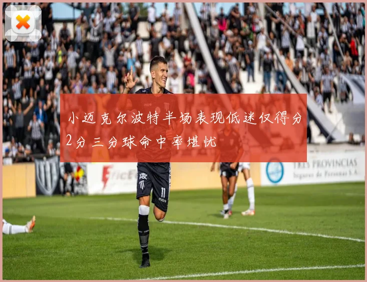 小迈克尔波特半场表现低迷仅得分2分三分球命中率堪忧