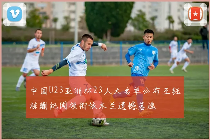 中国U23亚洲杯23人大名单公布王钰栋蒯纪闻领衔依木兰遗憾落选