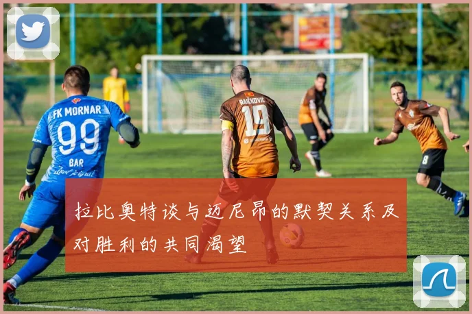 拉比奥特谈与迈尼昂的默契关系及对胜利的共同渴望