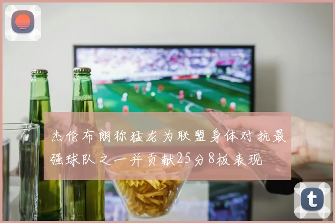 杰伦布朗称猛龙为联盟身体对抗最强球队之一并贡献25分8板表现