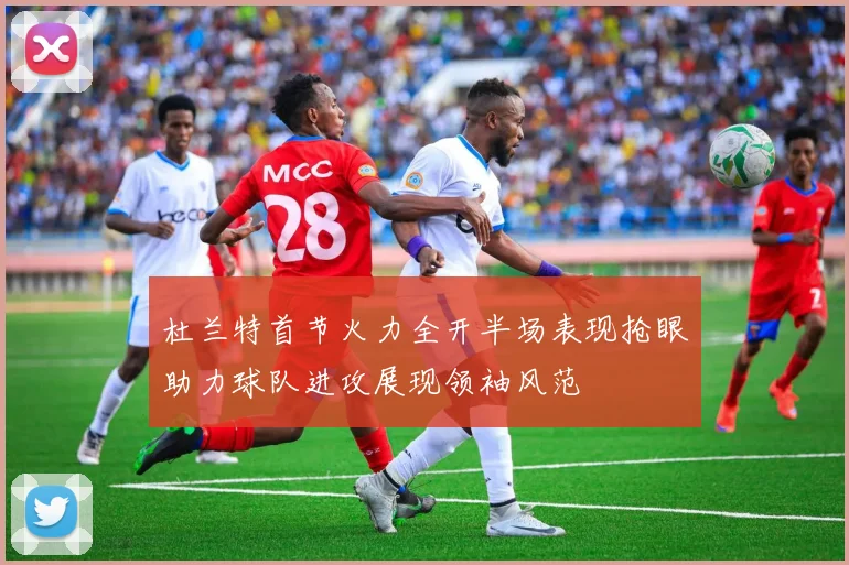 杜兰特首节火力全开半场表现抢眼助力球队进攻展现领袖风范