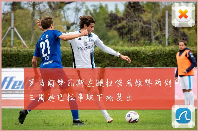 罗马前锋瓦斯左腿拉伤或缺阵两到三周迪巴拉争取下轮复出