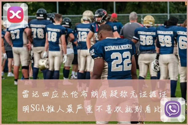 雷记回应杰伦布朗质疑称无证据证明SGA推人最严重不喜欢就别看比赛