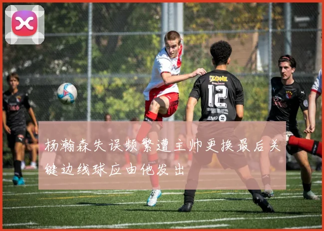 杨瀚森失误频繁遭主帅更换最后关键边线球应由他发出