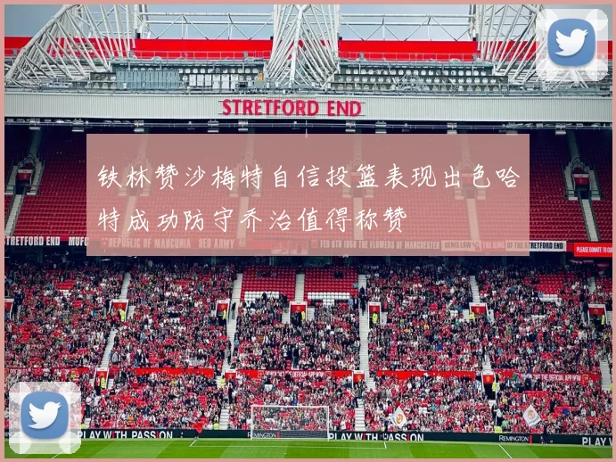 铁林赞沙梅特自信投篮表现出色哈特成功防守乔治值得称赞