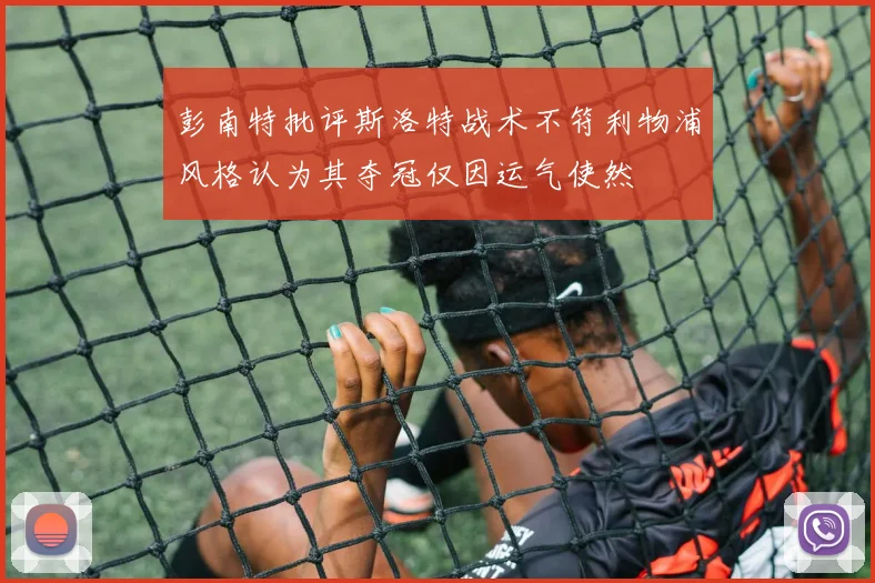 彭南特批评斯洛特战术不符利物浦风格认为其夺冠仅因运气使然