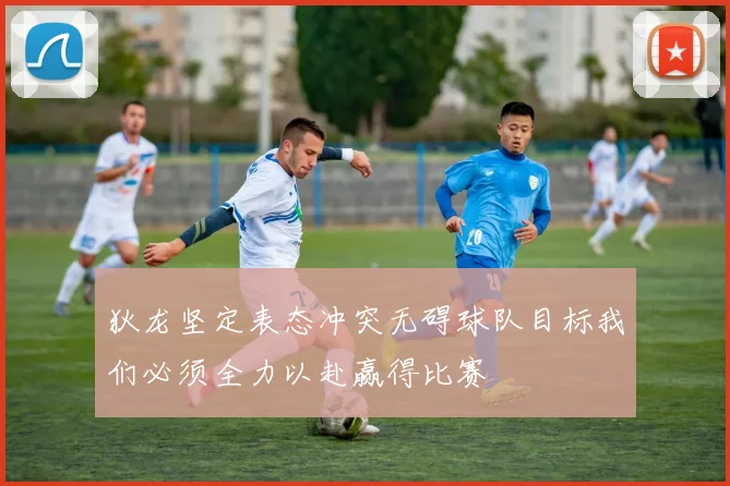 狄龙坚定表态冲突无碍球队目标我们必须全力以赴赢得比赛