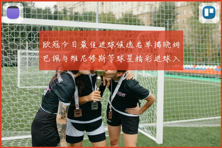 欧冠今日最佳进球候选名单揭晓姆巴佩与维尼修斯等球星精彩进球入围