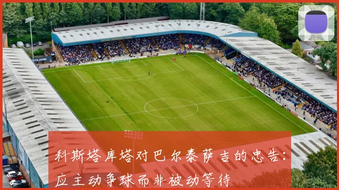 科斯塔库塔对巴尔泰萨吉的忠告：应主动争球而非被动等待