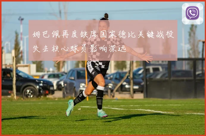 姆巴佩再度缺席国家德比关键战役失去核心球员影响深远