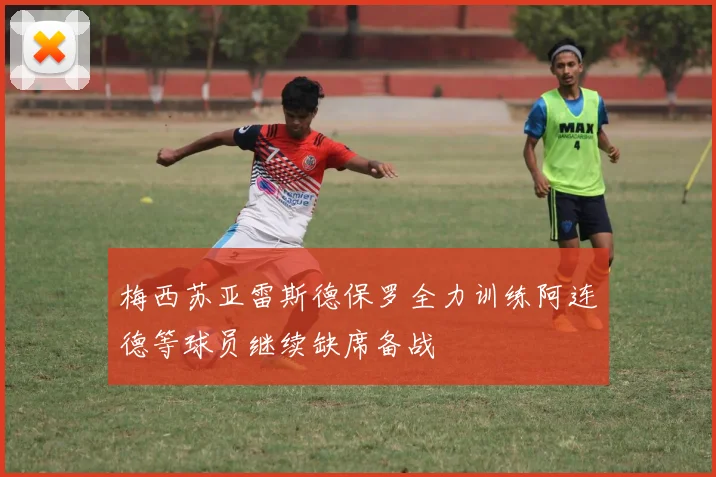 梅西苏亚雷斯德保罗全力训练阿连德等球员继续缺席备战
