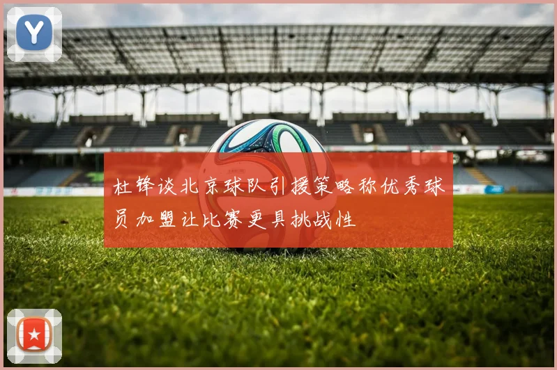 杜锋谈北京球队引援策略称优秀球员加盟让比赛更具挑战性