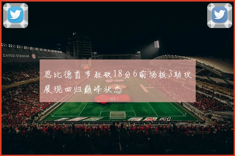 恩比德首节狂砍18分6前场板3助攻展现回归巅峰状态