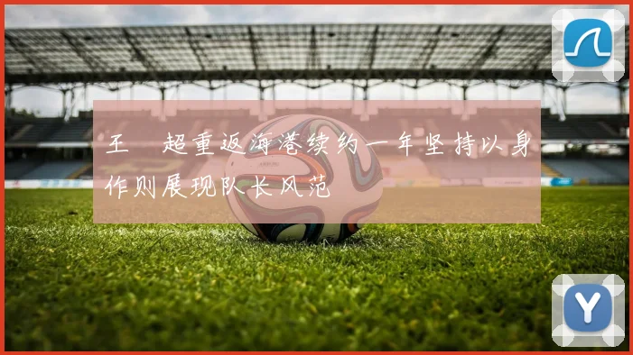 王燊超重返海港续约一年坚持以身作则展现队长风范