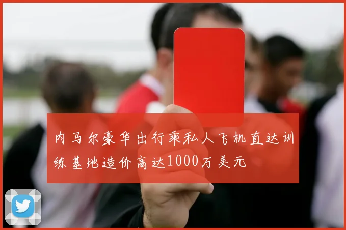 内马尔豪华出行乘私人飞机直达训练基地造价高达1000万美元