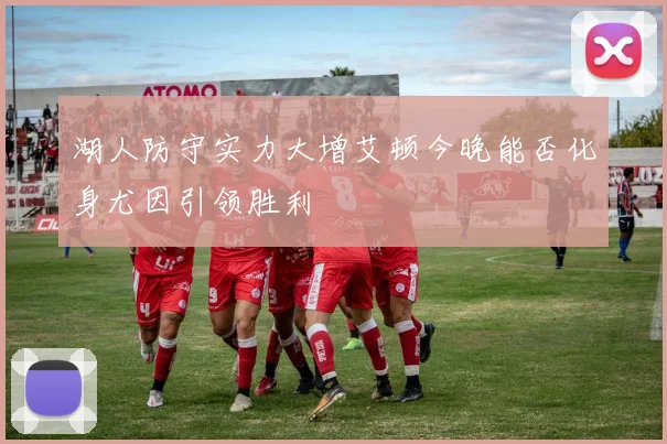 湖人防守实力大增艾顿今晚能否化身尤因引领胜利