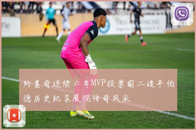 约基奇连续六年MVP投票前二追平伯德历史纪录展现传奇风采