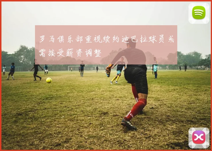罗马俱乐部重视续约迪巴拉球员或需接受薪资调整
