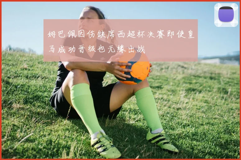 姆巴佩因伤缺席西超杯决赛即使皇马成功晋级也无缘出战