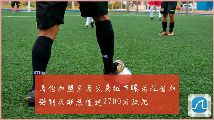 马伦加盟罗马交易细节曝光租借加强制买断总值达2700万欧元